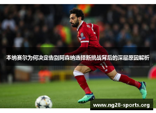 本纳赛尔为何决定告别阿森纳选择新挑战背后的深层原因解析