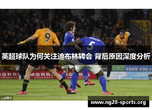 英超球队为何关注迪布林转会 背后原因深度分析