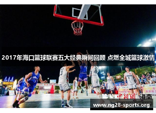 2017年海口篮球联赛五大经典瞬间回顾 点燃全城篮球激情