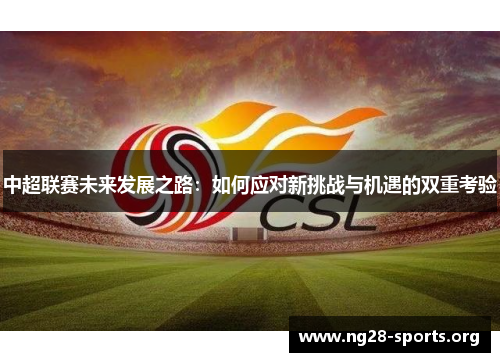 中超联赛未来发展之路:如何应对新挑战与机遇的双重考验 中超联赛未来发展之路:如何应对新挑战与机遇的双重考验