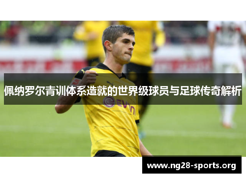 佩纳罗尔青训体系造就的世界级球员与足球传奇解析 佩纳罗尔青训体系造就的世界级球员与足球传奇解析