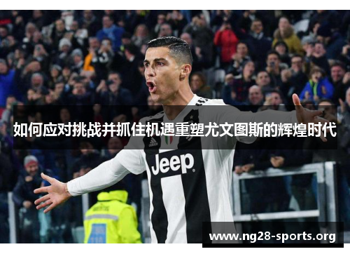 如何应对挑战并抓住机遇重塑尤文图斯的辉煌时代