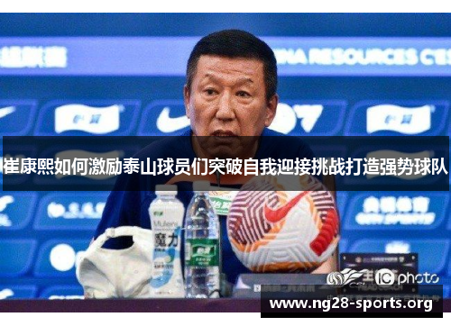 崔康熙如何激励泰山球员们突破自我迎接挑战打造强势球队