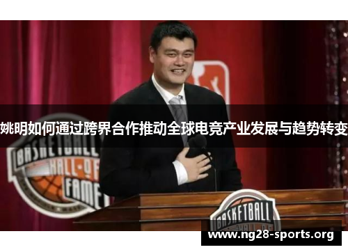 姚明如何通过跨界合作推动全球电竞产业发展与趋势转变