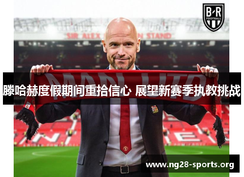 滕哈赫度假期间重拾信心 展望新赛季执教挑战