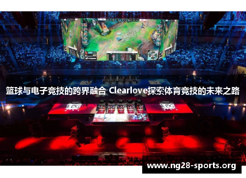 篮球与电子竞技的跨界融合 Clearlove探索体育竞技的未来之路
