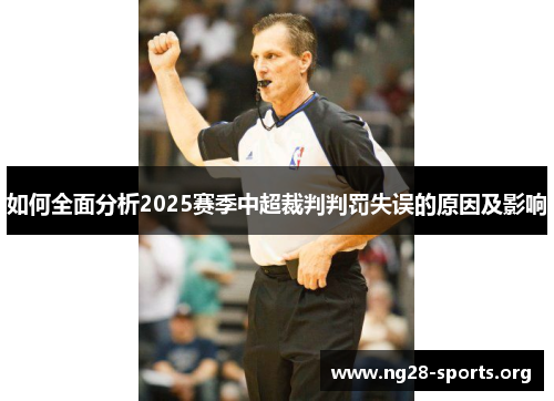 如何全面分析2025赛季中超裁判判罚失误的原因及影响 如何全面分析2025赛季中超裁判判罚失误的原因及影响