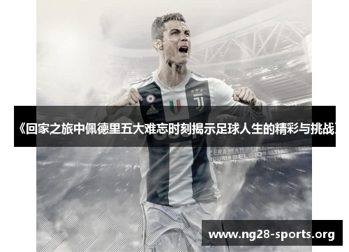 《回家之旅中佩德里五大难忘时刻揭示足球人生的精彩与挑战》 《回家之旅中佩德里五大难忘时刻揭示足球人生的精彩与挑战》
