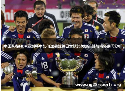 中国队在FIBA亚洲杯中如何逆袭战胜日本队的关键策略与精彩瞬间分析 中国队在FIBA亚洲杯中如何逆袭战胜日本队的关键策略与精彩瞬间分析