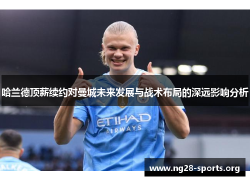 哈兰德顶薪续约对曼城未来发展与战术布局的深远影响分析