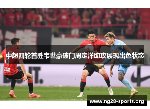 中超四轮首胜韦世豪破门周定洋助攻展现出色状态