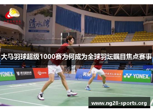 大马羽球超级1000赛为何成为全球羽坛瞩目焦点赛事