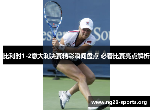 比利时1-2意大利决赛精彩瞬间盘点 必看比赛亮点解析