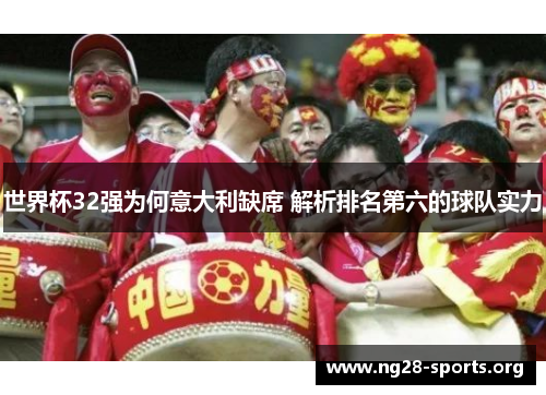 世界杯32强为何意大利缺席 解析排名第六的球队实力