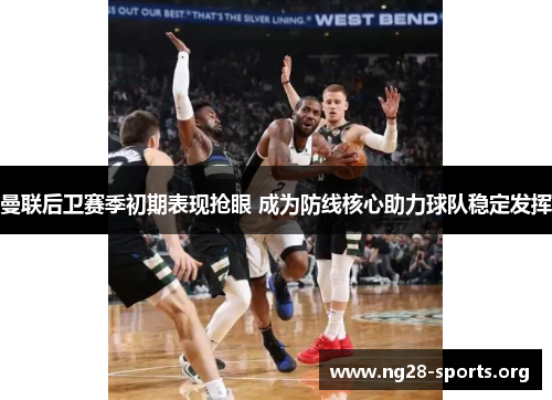 曼联后卫赛季初期表现抢眼 成为防线核心助力球队稳定发挥