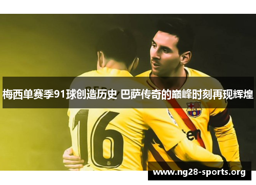 梅西单赛季91球创造历史 巴萨传奇的巅峰时刻再现辉煌