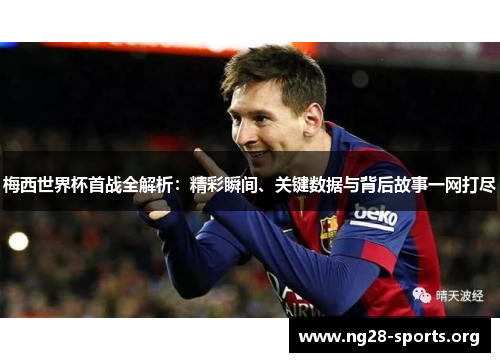 梅西世界杯首战全解析：精彩瞬间、关键数据与背后故事一网打尽